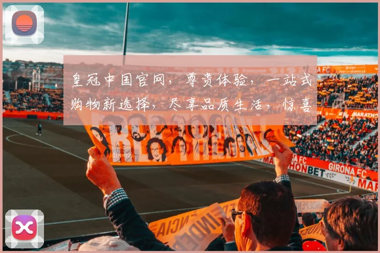 皇冠中国官网，尊贵体验，一站式购物新选择，尽享品质生活，惊喜连连