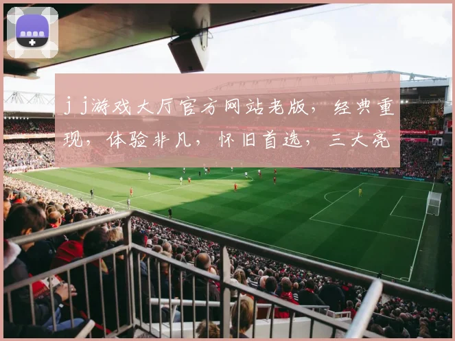 j j游戏大厅官方网站老版，经典重现，体验非凡，怀旧首选，三大亮点，不容错过，一网打尽