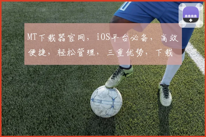 MT下载器官网，iOS平台必备，高效便捷，轻松管理，三重优势，下载无忧，一触即达，体验非凡。
