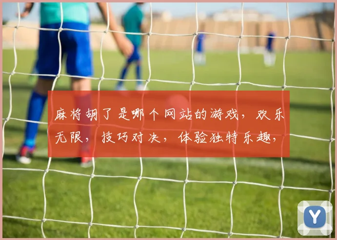 麻将胡了是哪个网站的游戏，欢乐无限，技巧对决，体验独特乐趣，三大特色，玩出精彩