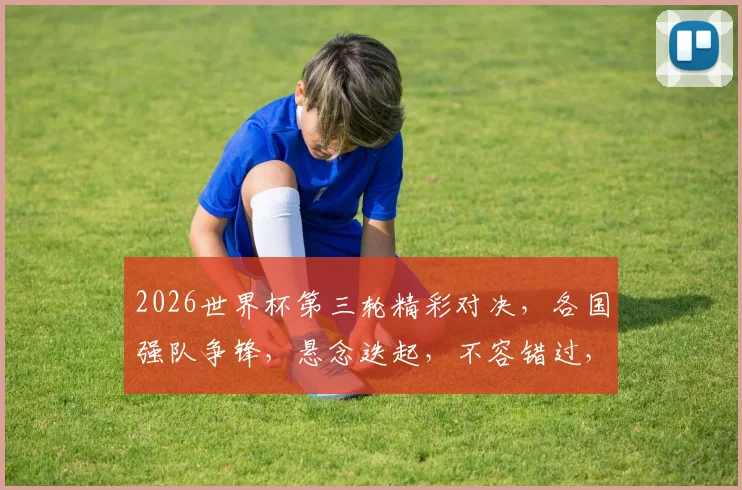 2026世界杯第三轮精彩对决，各国强队争锋，悬念迭起，不容错过，敬请关注
