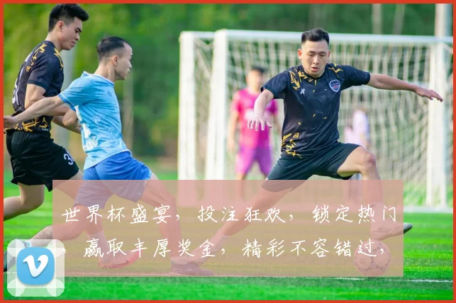世界杯盛宴，投注狂欢，锁定热门，赢取丰厚奖金，精彩不容错过，一触即发