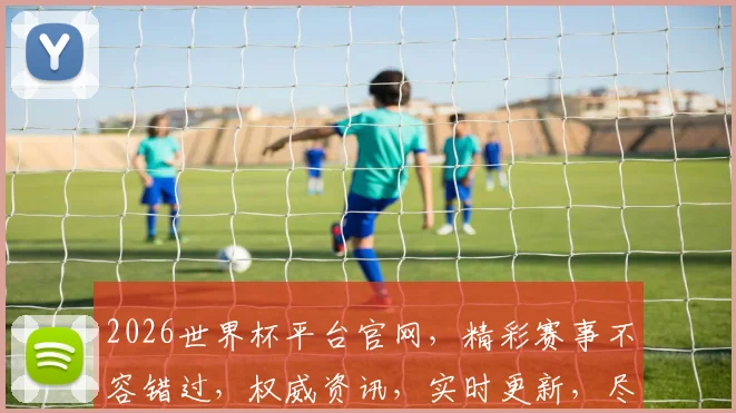2026世界杯平台官网，精彩赛事不容错过，权威资讯，实时更新，尽享足球盛宴