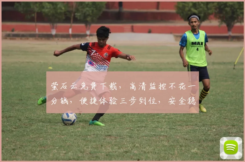 萤石云免费下载，高清监控不花一分钱，便捷体验三步到位，安全稳定享无忧，抢鲜体验