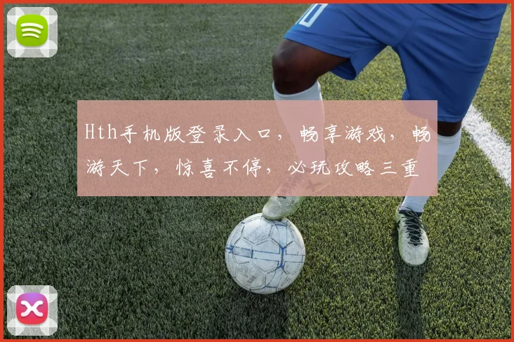 Hth手机版登录入口，畅享游戏，畅游天下，惊喜不停，必玩攻略三重奏