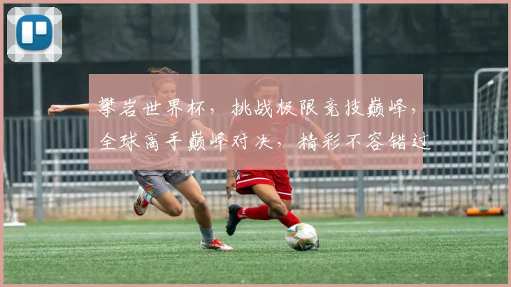 攀岩世界杯，挑战极限竞技巅峰，全球高手巅峰对决，精彩不容错过，等你来观战