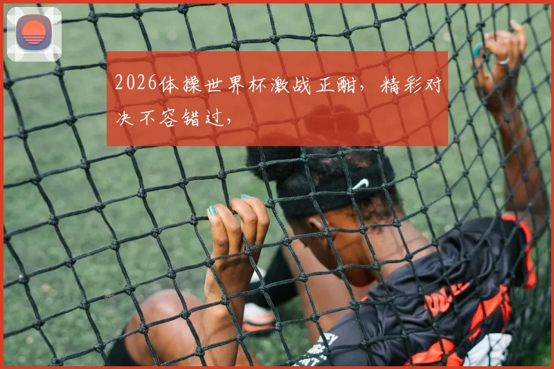 2026体操世界杯激战正酣，精彩对决不容错过，