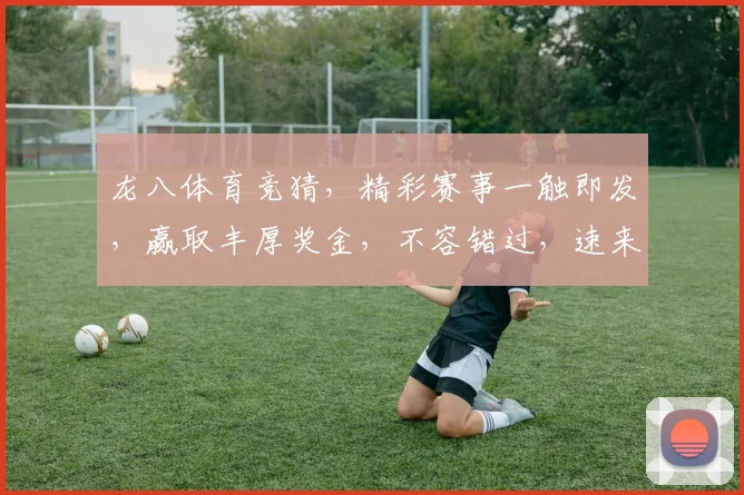 龙八体育竞猜，精彩赛事一触即发，赢取丰厚奖金，不容错过，速来参与