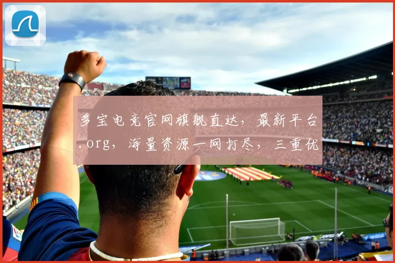 多宝电竞官网旗舰直达，最新平台.org，海量资源一网打尽，三重优惠等你来