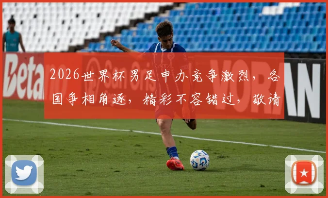 2026世界杯男足申办竞争激烈，各国争相角逐，精彩不容错过，敬请关注