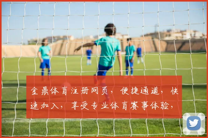 金鼎体育注册网页，便捷通道，快速加入，享受专业体育赛事体验，赢取丰厚奖励